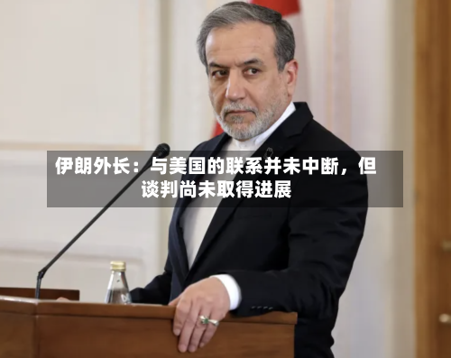 伊朗外长:与美国的联系并未中断,但谈判尚未取得进展