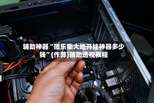 辅助神器“微乐锄大地开挂神器多少钱”(作弊)辅助透视教程