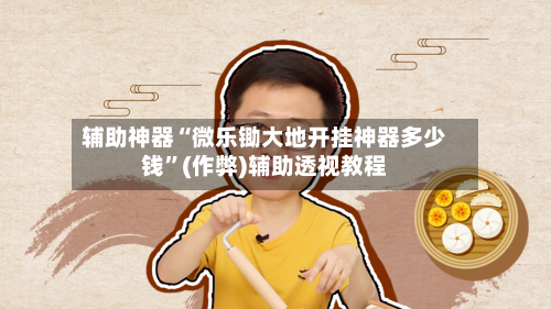 辅助神器“微乐锄大地开挂神器多少钱”(作弊)辅助透视教程-第2张图片