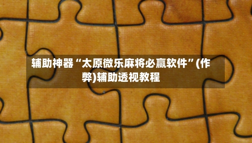 辅助神器“太原微乐麻将必赢软件”(作弊)辅助透视教程