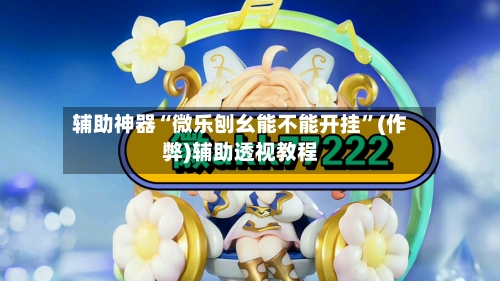 辅助神器“微乐刨幺能不能开挂”(作弊)辅助透视教程