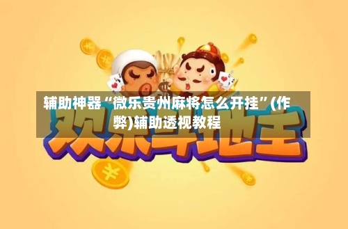 辅助神器“微乐贵州麻将怎么开挂”(作弊)辅助透视教程-第2张图片