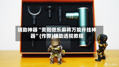 辅助神器“贵阳微乐麻将万能开挂神器”(作弊)辅助透视教程