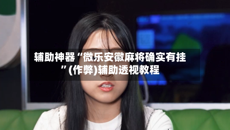 辅助神器“微乐安徽麻将确实有挂	”(作弊)辅助透视教程-第2张图片