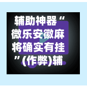 辅助神器“微乐安徽麻将确实有挂”(作弊)辅助透视教程