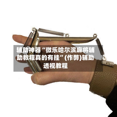 辅助神器“微乐哈尔滨麻将辅助教程真的有挂”(作弊)辅助透视教程