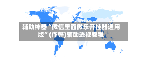 辅助神器“微信里面微乐开挂器通用版”(作弊)辅助透视教程