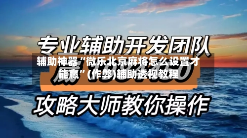 辅助神器“微乐北京麻将怎么设置才能赢	”(作弊)辅助透视教程-第3张图片