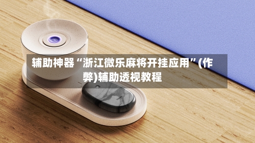 辅助神器“浙江微乐麻将开挂应用”(作弊)辅助透视教程-第2张图片