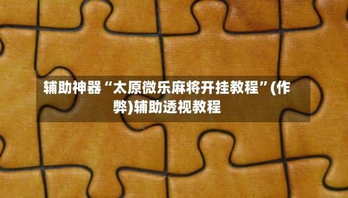 辅助神器“太原微乐麻将开挂教程”(作弊)辅助透视教程-第2张图片