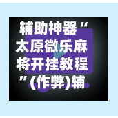 辅助神器“太原微乐麻将开挂教程	”(作弊)辅助透视教程-第3张图片