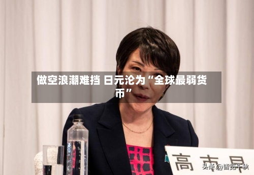 做空浪潮难挡 日元沦为“全球最弱货币”-第3张图片
