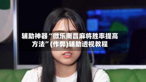 辅助神器“微乐南昌麻将胜率提高方法”(作弊)辅助透视教程-第2张图片