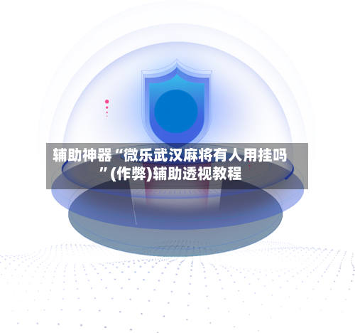 辅助神器“微乐武汉麻将有人用挂吗”(作弊)辅助透视教程-第2张图片