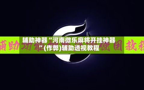辅助神器“河南微乐麻将开挂神器”(作弊)辅助透视教程-第2张图片