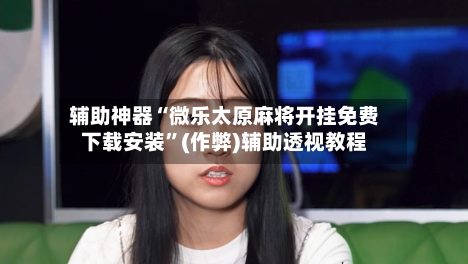 辅助神器“微乐太原麻将开挂免费下载安装”(作弊)辅助透视教程-第2张图片