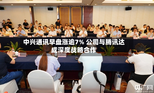 中兴通讯早盘涨逾7% 公司与腾讯达成深度战略合作-第2张图片