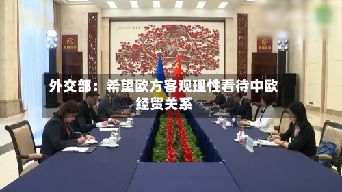 外交部：希望欧方客观理性看待中欧经贸关系-第3张图片