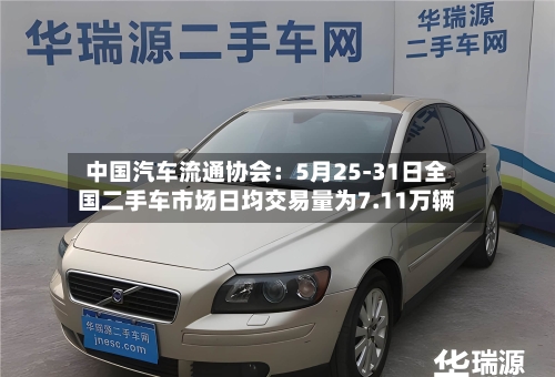 中国汽车流通协会：5月25-31日全国二手车市场日均交易量为7.11万辆-第2张图片
