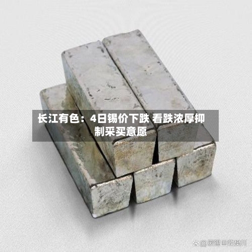长江有色：4日锡价下跌 看跌浓厚抑制采买意愿-第3张图片