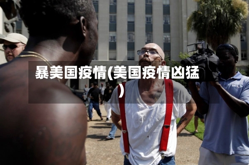 暴美国疫情(美国疫情凶猛)