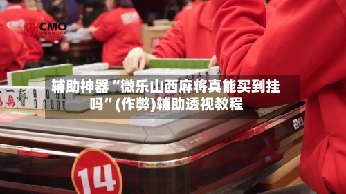 辅助神器“微乐山西麻将真能买到挂吗	”(作弊)辅助透视教程-第2张图片