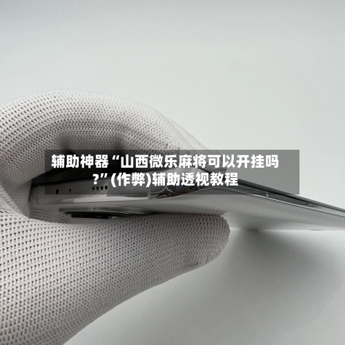 辅助神器“山西微乐麻将可以开挂吗?”(作弊)辅助透视教程-第3张图片