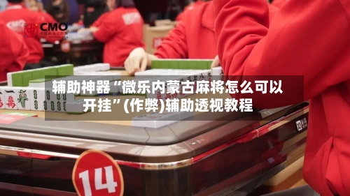 辅助神器“微乐内蒙古麻将怎么可以开挂”(作弊)辅助透视教程-第2张图片
