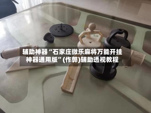 辅助神器“石家庄微乐麻将万能开挂神器通用版	”(作弊)辅助透视教程-第2张图片