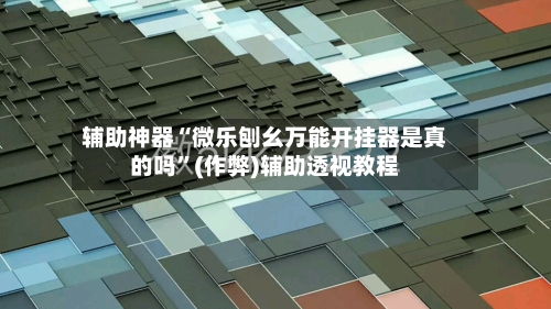 辅助神器“微乐刨幺万能开挂器是真的吗”(作弊)辅助透视教程-第2张图片