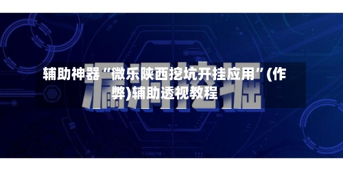 辅助神器“微乐陕西挖坑开挂应用	”(作弊)辅助透视教程-第2张图片