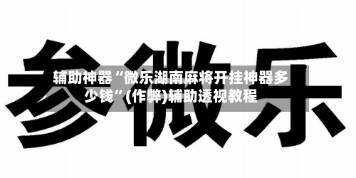 辅助神器“微乐湖南麻将开挂神器多少钱”(作弊)辅助透视教程