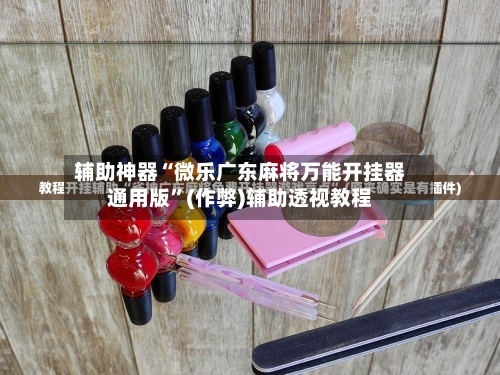 辅助神器“微乐广东麻将万能开挂器通用版”(作弊)辅助透视教程