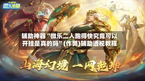 辅助神器“微乐二人跑得快究竟可以开挂是真的吗	”(作弊)辅助透视教程-第2张图片
