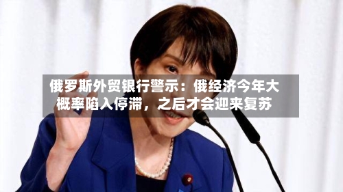 俄罗斯外贸银行警示：俄经济今年大概率陷入停滞，之后才会迎来复苏-第2张图片