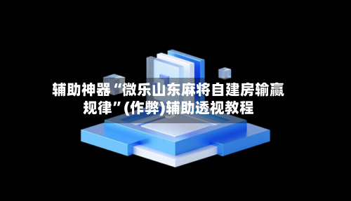 辅助神器“微乐山东麻将自建房输赢规律”(作弊)辅助透视教程