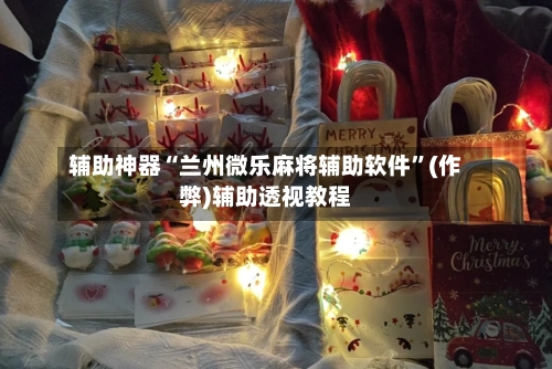 辅助神器“兰州微乐麻将辅助软件”(作弊)辅助透视教程
