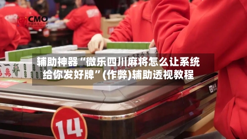 辅助神器“微乐四川麻将怎么让系统给你发好牌	”(作弊)辅助透视教程-第2张图片