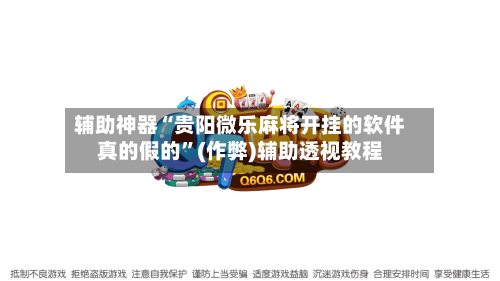 辅助神器“贵阳微乐麻将开挂的软件真的假的”(作弊)辅助透视教程