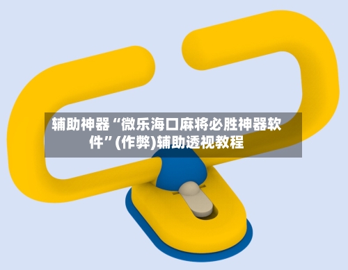 辅助神器“微乐海口麻将必胜神器软件”(作弊)辅助透视教程