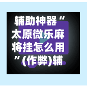 辅助神器“太原微乐麻将挂怎么用”(作弊)辅助透视教程-第2张图片