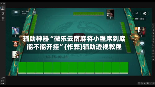 辅助神器“微乐云南麻将小程序到底能不能开挂”(作弊)辅助透视教程