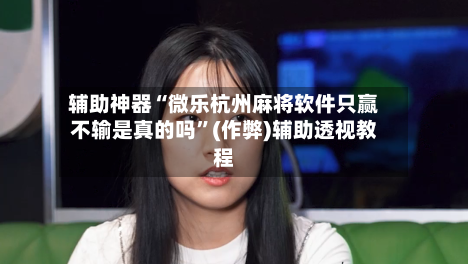 辅助神器“微乐杭州麻将软件只赢不输是真的吗”(作弊)辅助透视教程-第3张图片