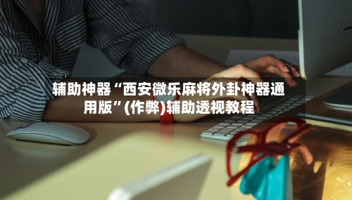 辅助神器“西安微乐麻将外卦神器通用版	”(作弊)辅助透视教程-第2张图片