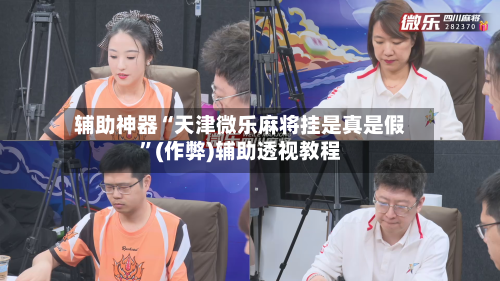 辅助神器“天津微乐麻将挂是真是假”(作弊)辅助透视教程-第2张图片