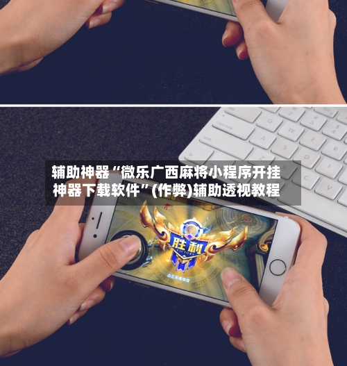 辅助神器“微乐广西麻将小程序开挂神器下载软件”(作弊)辅助透视教程-第2张图片