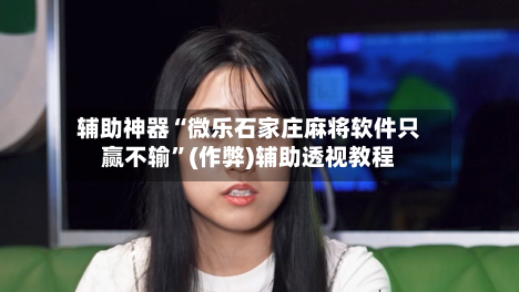 辅助神器“微乐石家庄麻将软件只赢不输”(作弊)辅助透视教程