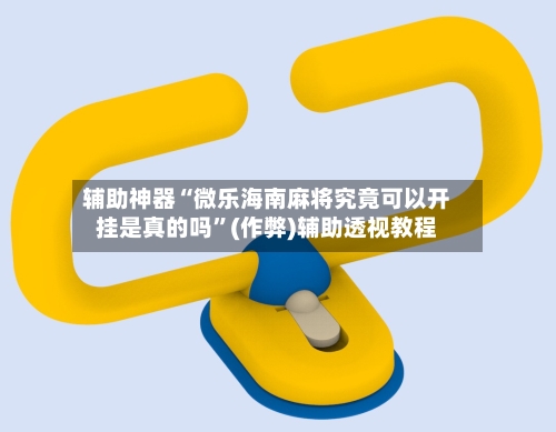 辅助神器“微乐海南麻将究竟可以开挂是真的吗”(作弊)辅助透视教程