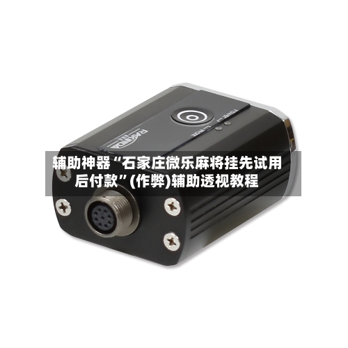 辅助神器“石家庄微乐麻将挂先试用后付款”(作弊)辅助透视教程