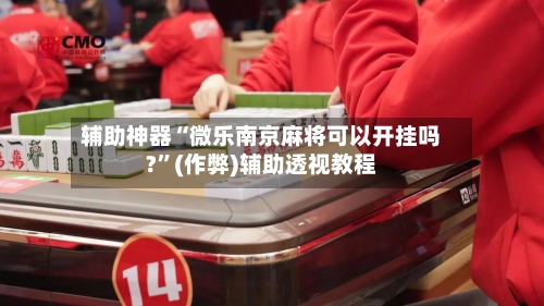辅助神器“微乐南京麻将可以开挂吗?”(作弊)辅助透视教程